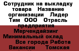 Сотрудник на выкладку товара › Название организации ­ Лидер Тим, ООО › Отрасль предприятия ­ Мерчендайзинг › Минимальный оклад ­ 18 000 - Все города Работа » Вакансии   . Томская обл.,Кедровый г.